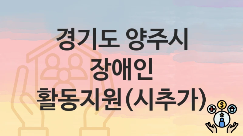경기도 양주시 복지정책, 장애인 활동지원(시추가)-신청조건과 신청방법