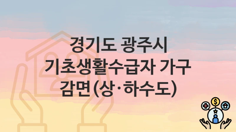 경기도 광주시 복지정책, 기초생활수급자 가구 감면(상·하수도)-신청방법과 구비서류