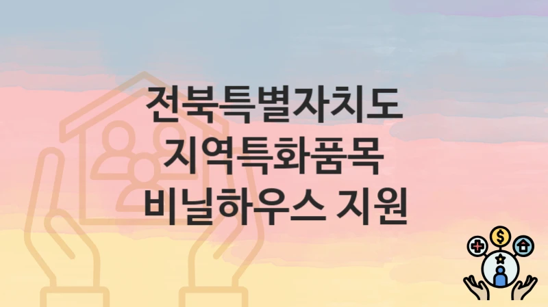 “지역특화품목 비닐하우스 지원” 신청 가이드 – 전북특별자치도 지원 대상과 서류 준비