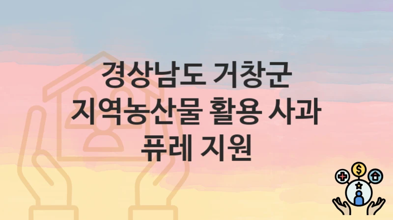 경상남도 거창군 “지역농산물 활용 사과 퓨레 지원” 복지 혜택 정리 – 지원 대상과 필요 서류