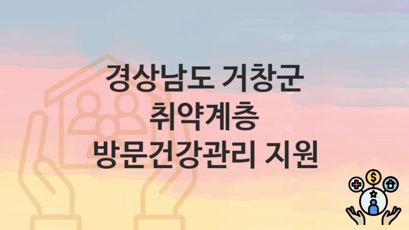 정부 지원 정책 “취약계층 방문건강관리 지원” 신청 안내 – 경상남도 거창군 지원 내용 및 조건