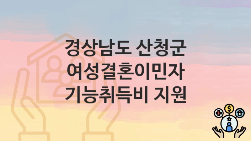 경상남도 산청군 복지 정책 “여성결혼이민자 기능취득비 지원” – 지원 조건 및 신청 기준