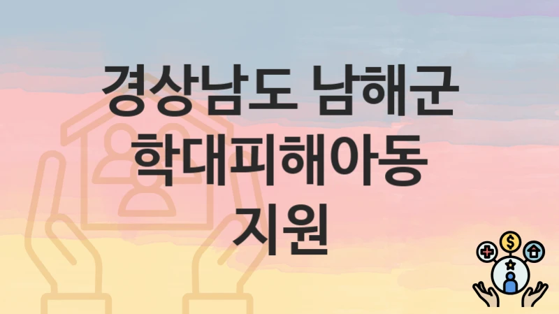 경상남도 남해군 “학대피해아동 지원” 복지 지원 – 접수 절차 및 제출 서류