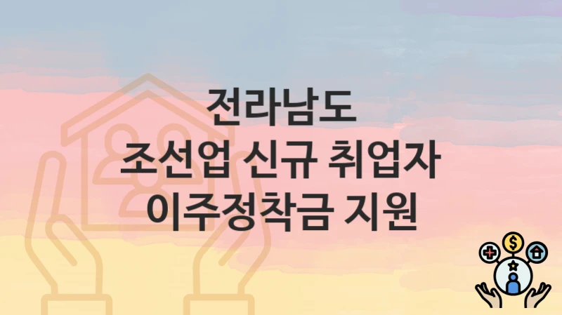 정부 지원 정책 “조선업 신규 취업자 이주정착금 지원” 신청 안내 – 전라남도 지원 내용 및 조건