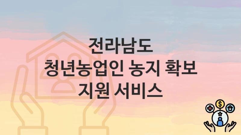“청년농업인 농지 확보 지원 서비스” 신청 가이드 – 전라남도 신청 절차 및 일정 안내