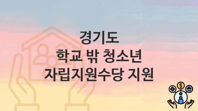 경기도 “학교 밖 청소년 자립지원수당 지원” 복지 혜택 정리 – 신청 요건과 접수 절차