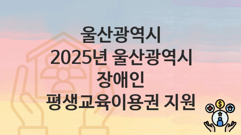 울산광역시
2025년 울산광역시 장애인 평생교육이용권 지원