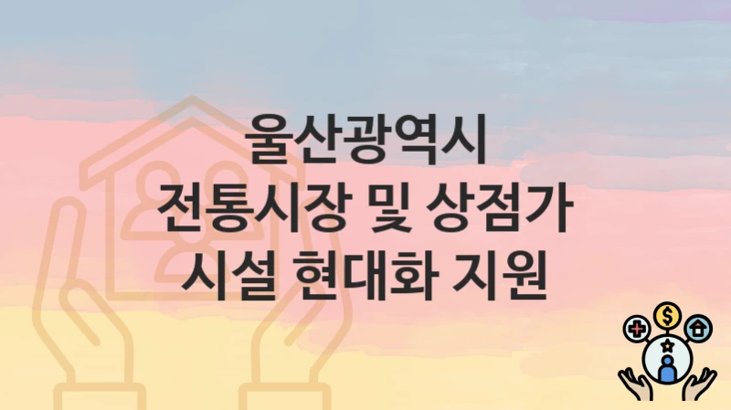 울산광역시
전통시장 및 상점가 시설 현대화 지원