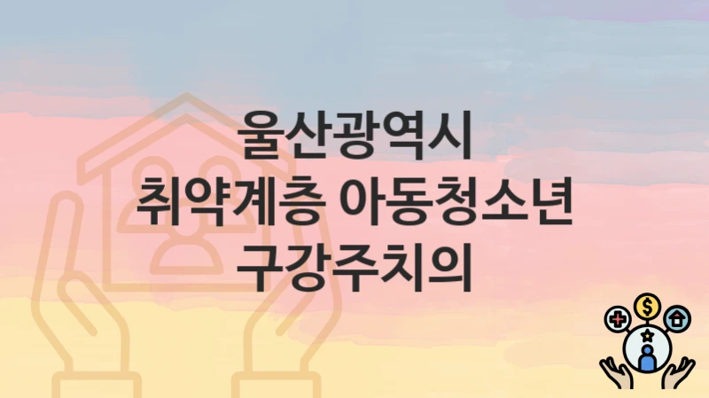 울산광역시
취약계층 아동청소년 구강주치의