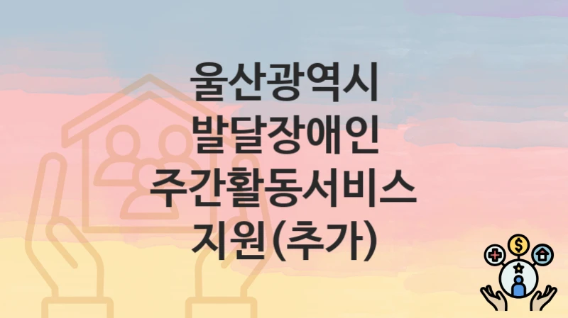울산광역시
발달장애인 주간활동서비스 지원(추가)