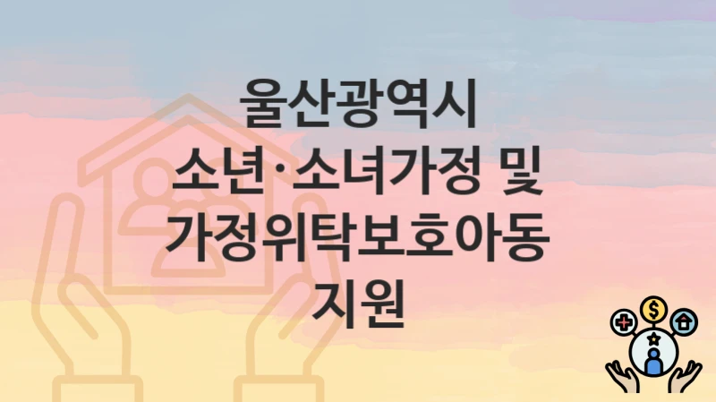 울산광역시
소년·소녀가정 및 가정위탁보호아동 지원