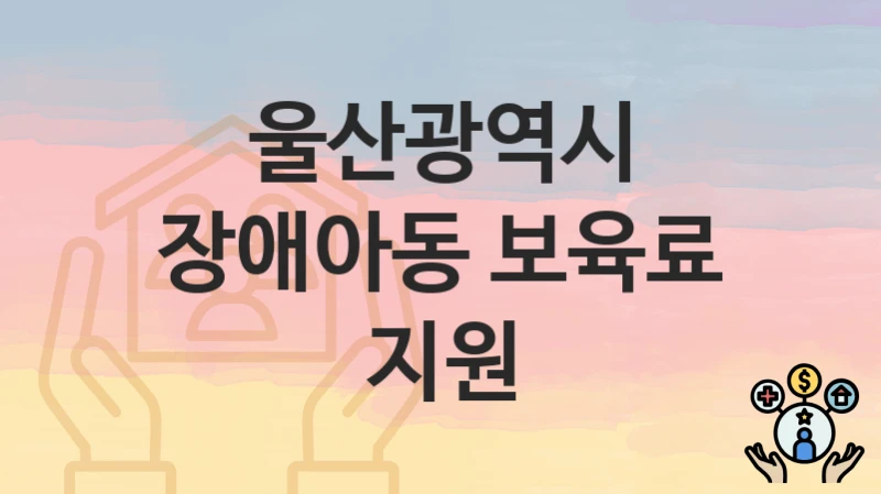 울산광역시 “장애아동 보육료 지원” 신청 절차 – 신청 요건과 필수 서류