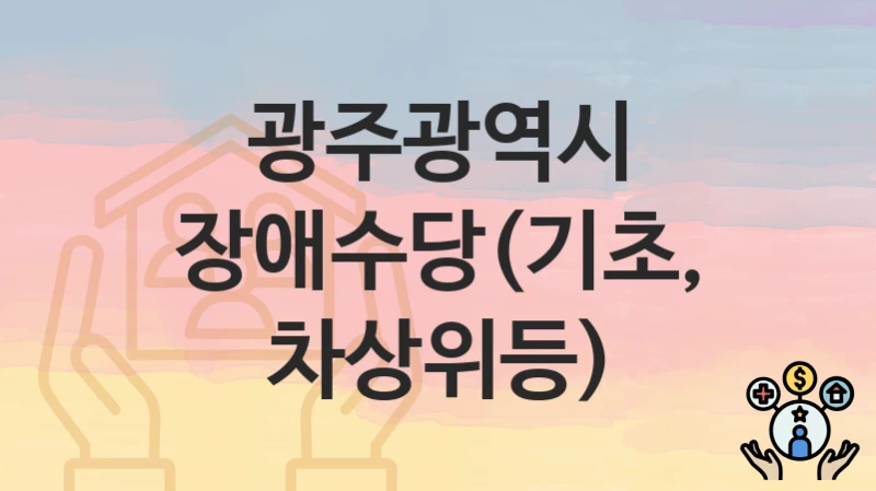 광주광역시 “장애수당(기초, 차상위등)” 복지 지원 – 신청 자격과 필요 서류