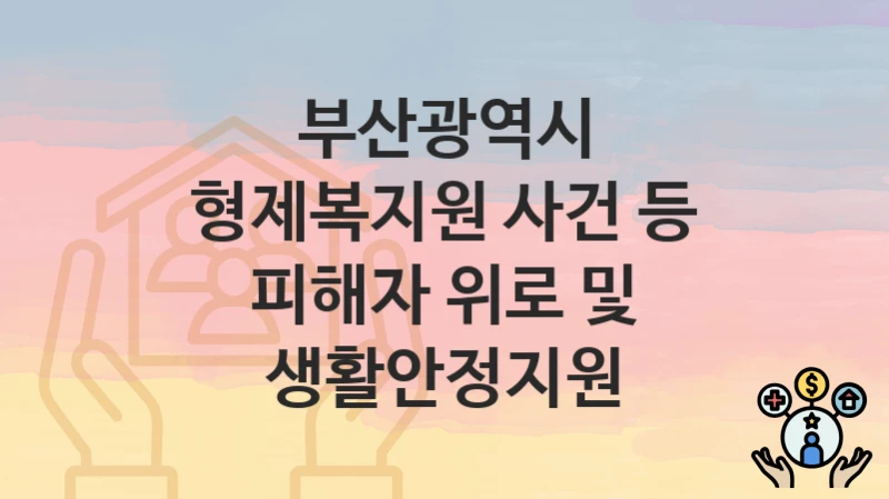 부산광역시 “형제복지원 사건 등 피해자 위로 및 생활안정지원” 신청 절차 – 지원 금액 및 접수 방법