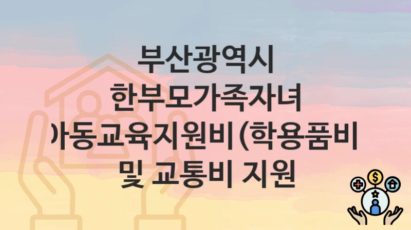 부산광역시
한부모가족자녀 아동교육지원비(학용품비) 및 교통비 지원