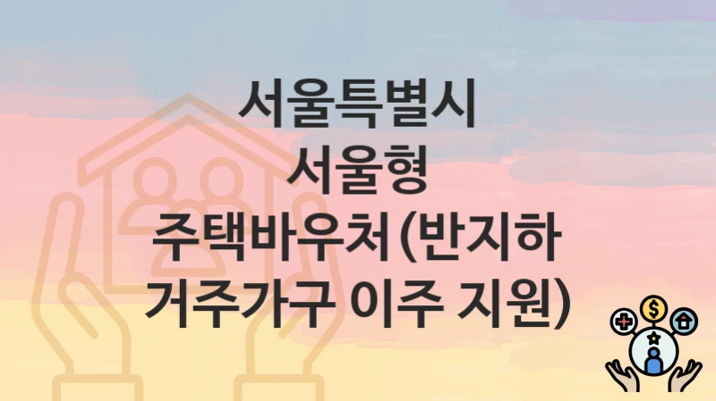 서울특별시
서울형 주택바우처(반지하 거주가구 이주 지원)