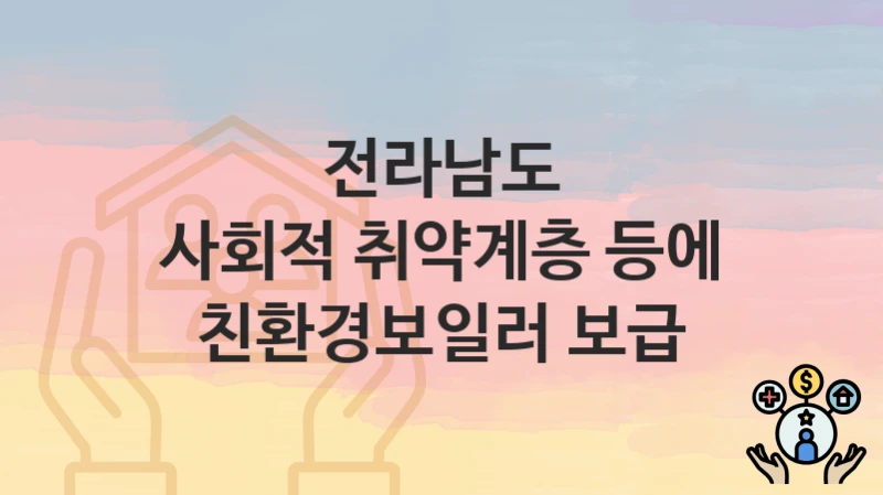 “사회적 취약계층 등에 친환경보일러 보급” 전라남도 복지 지원 – 접수 방법과 필요 서류