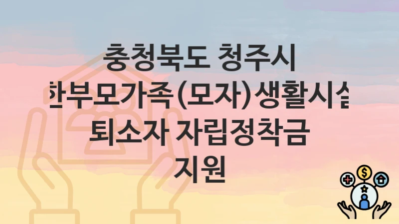 충청북도 청주시
한부모가족(모자)생활시설 퇴소자 자립정착금 지원