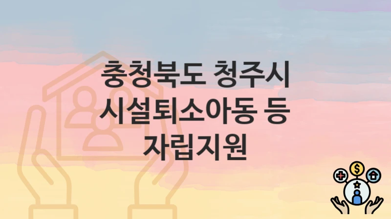충청북도 청주시 정책, 시설퇴소아동 등 자립지원-자격조건과 일정