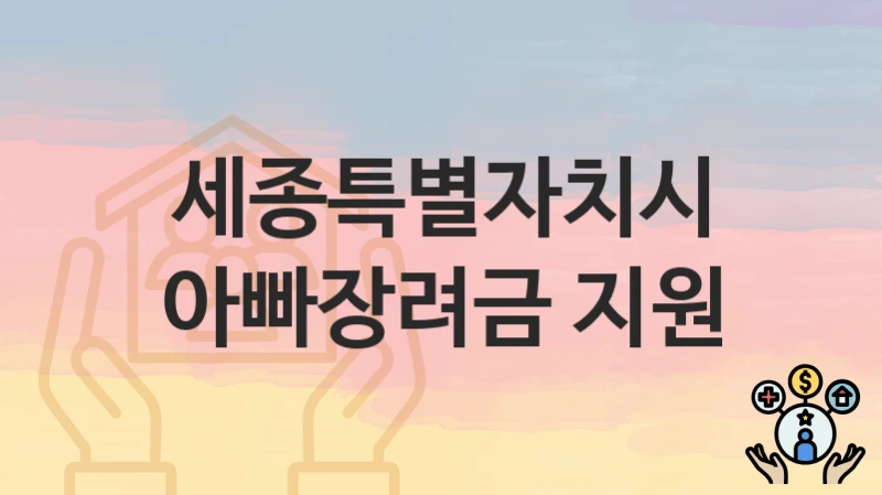 세종특별자치시 “아빠장려금 지원” 복지 혜택 정리 – 신청 요건과 접수 절차