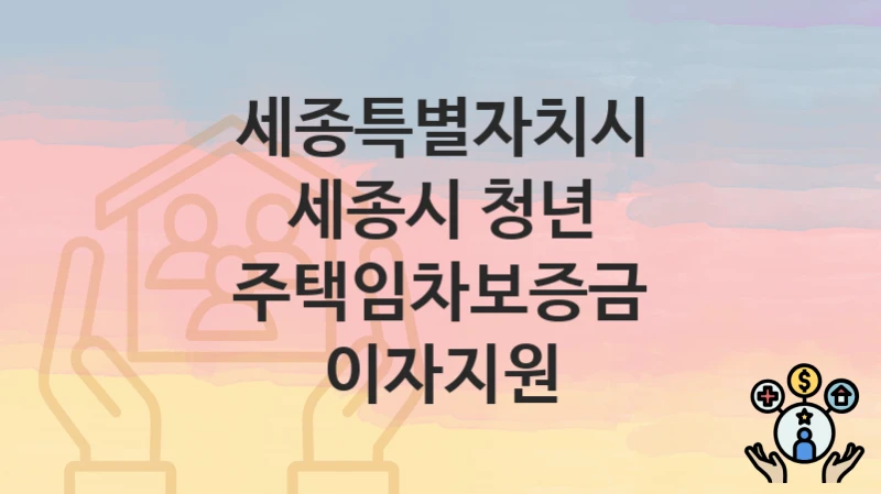 세종특별자치시 “세종시 청년 주택임차보증금 이자지원” 복지 혜택 정리 – 신청 요건과 접수 절차