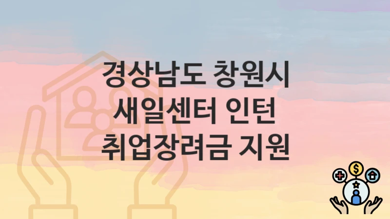 “새일센터 인턴 취업장려금 지원” 경상남도 창원시 지원혜택 자격조건과 구비서류