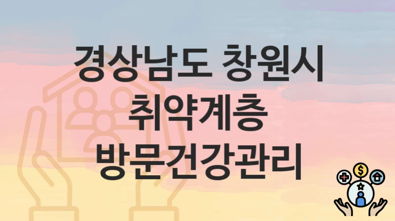 경상남도 창원시 “취약계층 방문건강관리” 복지 지원 – 신청 자격과 필요 서류