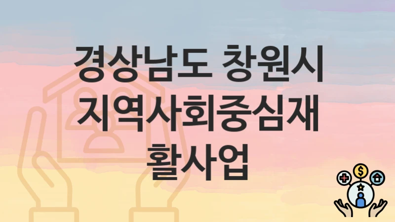 정부 지원 정책 “지역사회중심재활사업” 신청 안내 – 경상남도 창원시 지원 내용 및 조건
