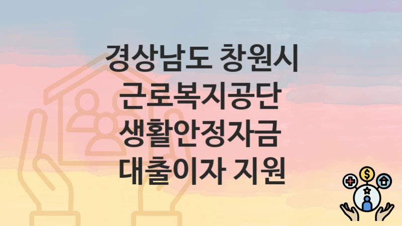 경상남도 창원시 “근로복지공단 생활안정자금 대출이자 지원” 신청 절차 – 대상자 요건과 신청 일정