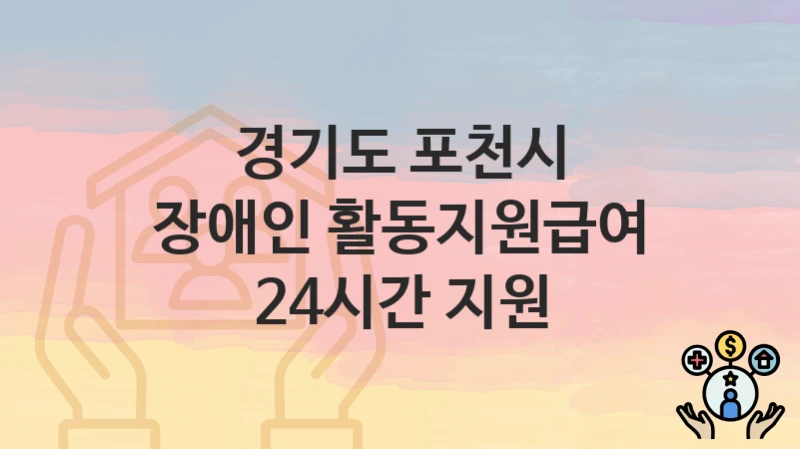 “장애인 활동지원급여 24시간 지원” 신청 조건 및 접수 방법 – 경기도 포천시 복지 정책 안내