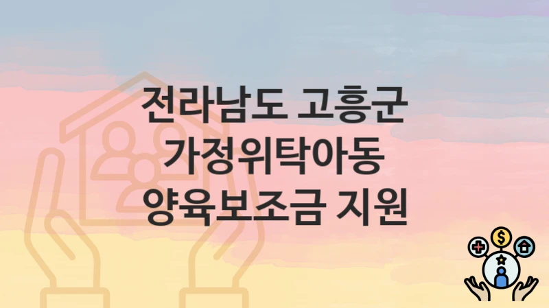 전라남도 고흥군 지원정책 “가정위탁아동 양육보조금 지원” 여성가족과 – 신청 자격조건과 신청방법