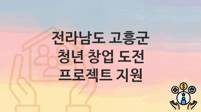 전라남도 고흥군 “청년 창업 도전 프로젝트 지원” 지원금 신청 – 지원 대상 및 신청 기한