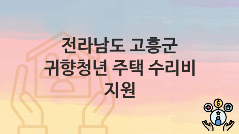 공공 복지 혜택 “귀향청년 주택 수리비 지원” 신청 안내 – 전라남도 고흥군 지원 내용 및 조건