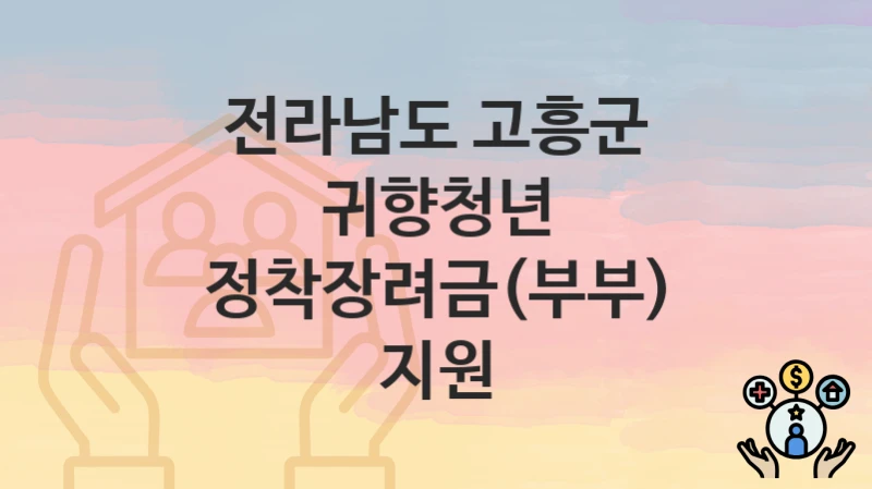 “귀향청년 정착장려금(부부) 지원” 전라남도 고흥군 복지 지원 – 지원 기준과 구비 서류