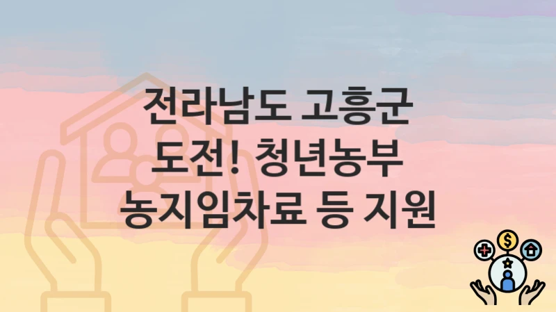 “도전! 청년농부 농지임차료 등 지원” 전라남도 고흥군 복지지원혜택 자격조건과 구비서류