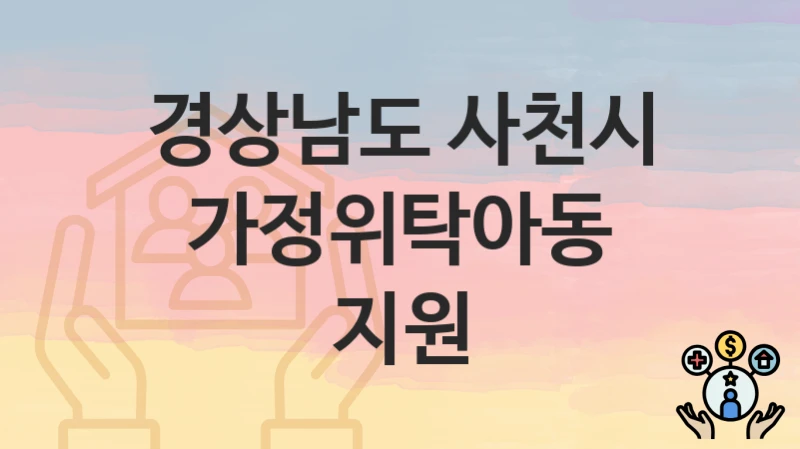 “가정위탁아동 지원” 경상남도 사천시 복지 지원 – 신청 절차 및 필수 요건