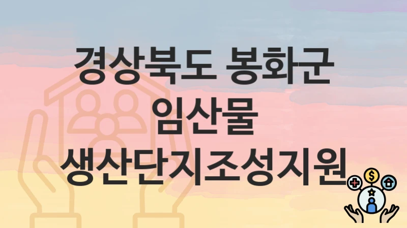 경상북도 봉화군 “임산물 생산단지조성지원” 지원금 신청 – 필수 서류와 접수 방법