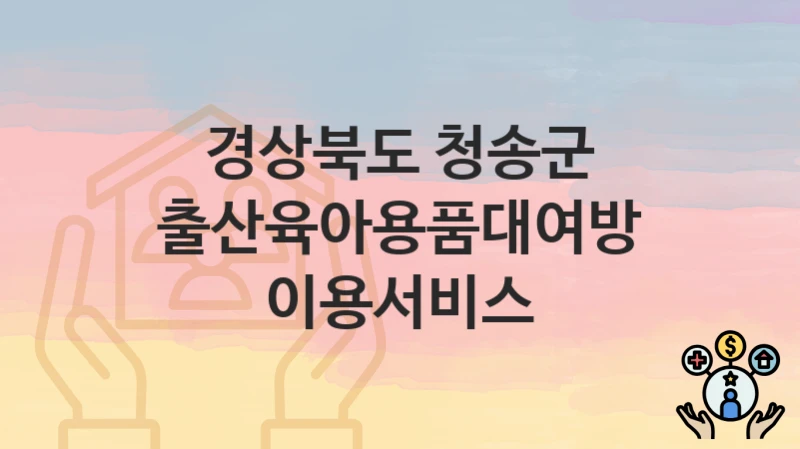경상북도 청송군 “출산육아용품대여방 이용서비스” 복지 혜택 정리 – 지원 대상과 필요 서류