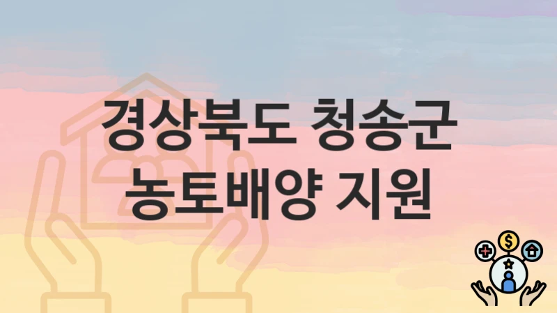 경상북도 청송군 “농토배양 지원” 지원금 신청 – 필수 서류와 접수 방법