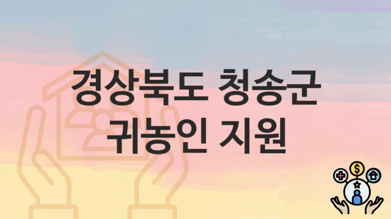 “귀농인 지원” 경상북도 청송군 복지지원혜택 신청방법과 구비서류