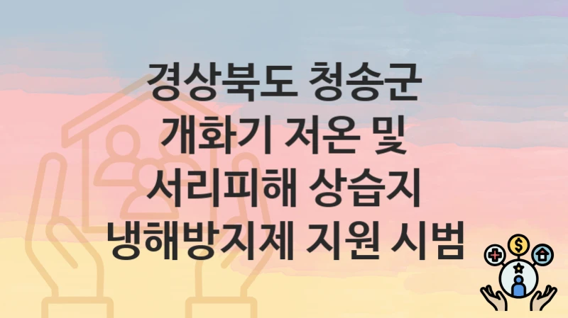 경상북도 청송군 “개화기 저온 및 서리피해 상습지 냉해방지제 지원 시범” 지원금 신청 – 필수 서류와 접수 방법