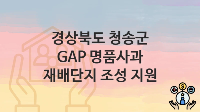 경상북도 청송군 “GAP 명품사과 재배단지 조성 지원” 복지 지원 – 신청 자격과 필요 서류