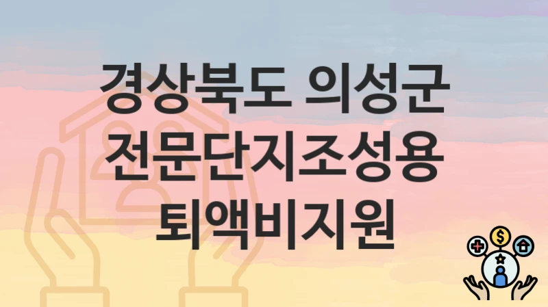 “전문단지조성용퇴액비지원” 신청 조건 및 접수 방법 – 경상북도 의성군 복지 정책 안내