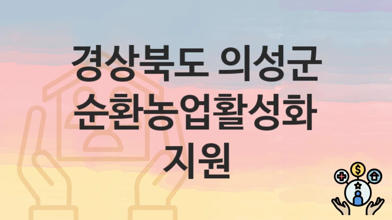 정부 지원 정책 “순환농업활성화지원” 신청 안내 – 경상북도 의성군 지원 내용 및 조건