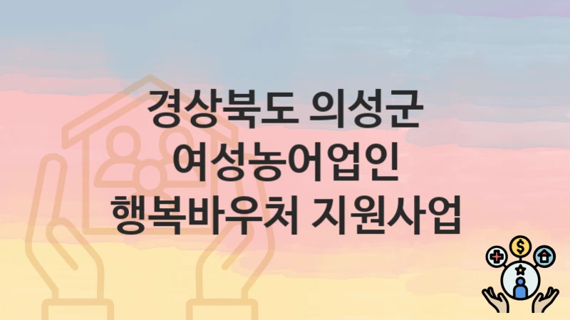 경상북도 의성군 복지 정책 “여성농어업인 행복바우처 지원사업” – 접수 일정과 필수 요건