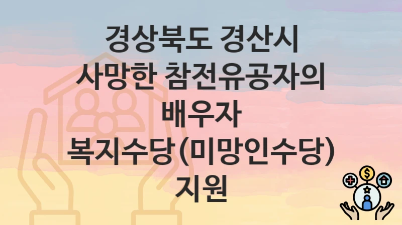 경상북도 경산시 복지 정책 “사망한 참전유공자의 배우자 복지수당(미망인수당) 지원” – 신청 방법과 필요 서류
