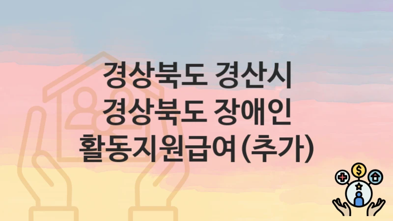 경상북도 경산시 “경상북도 장애인 활동지원급여(추가)” 복지 지원혜택 자격조건과 구비서류