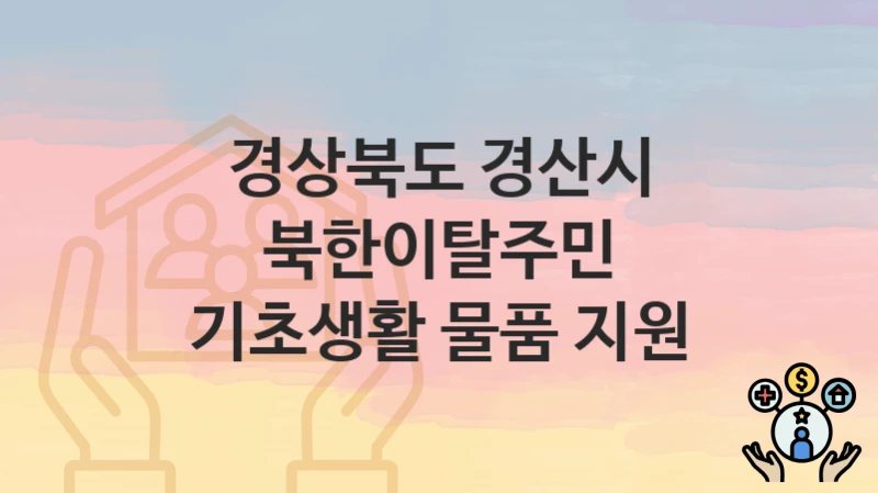 경상북도 경산시 “북한이탈주민 기초생활 물품 지원” 지원금 신청 – 필수 서류와 접수 방법