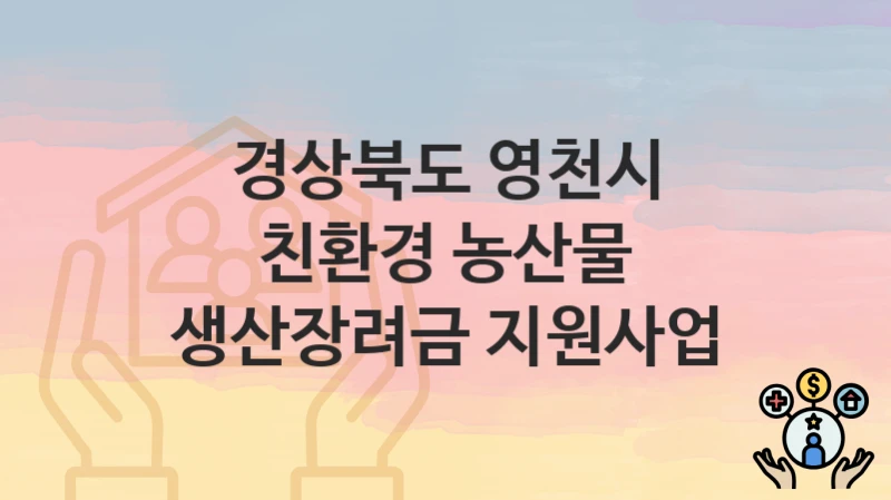 “친환경 농산물 생산장려금 지원사업” 경상북도 영천시 복지 지원 – 신청 절차 및 필수 요건