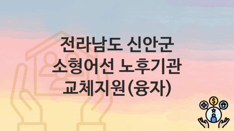 전라남도 신안군
소형어선 노후기관 교체지원(융자)